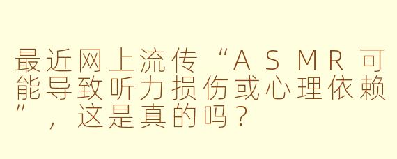 最近网上流传“ASMR可能导致听力损伤或心理依赖”，这是真的吗？