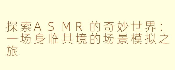 探索ASMR的奇妙世界：一场身临其境的场景模拟之旅