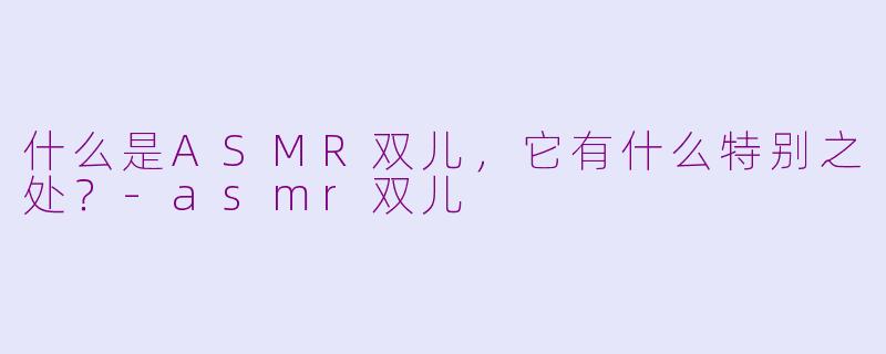 什么是ASMR双儿，它有什么特别之处？-asmr双儿