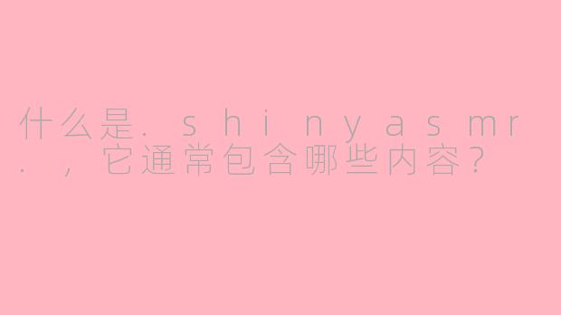 什么是.shinyasmr.，它通常包含哪些内容？