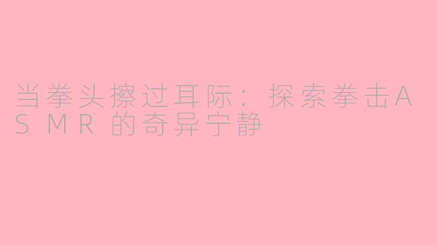 当拳头擦过耳际：探索拳击ASMR的奇异宁静