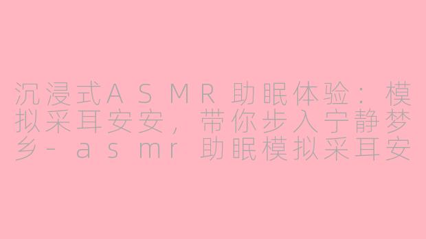 沉浸式ASMR助眠体验：模拟采耳安安，带你步入宁静梦乡-asmr助眠模拟采耳安安