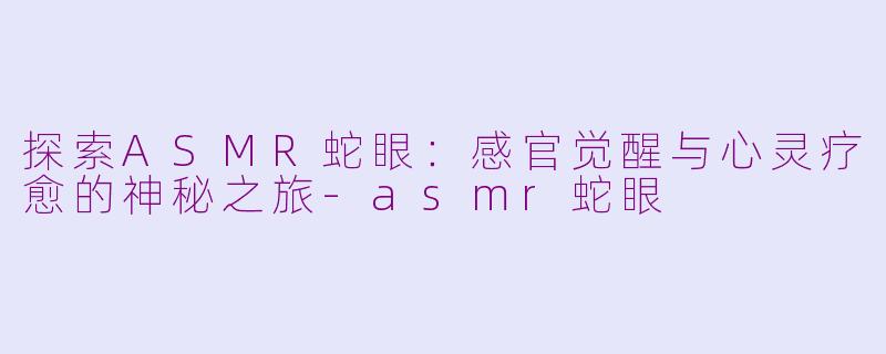 探索ASMR蛇眼：感官觉醒与心灵疗愈的神秘之旅-asmr蛇眼