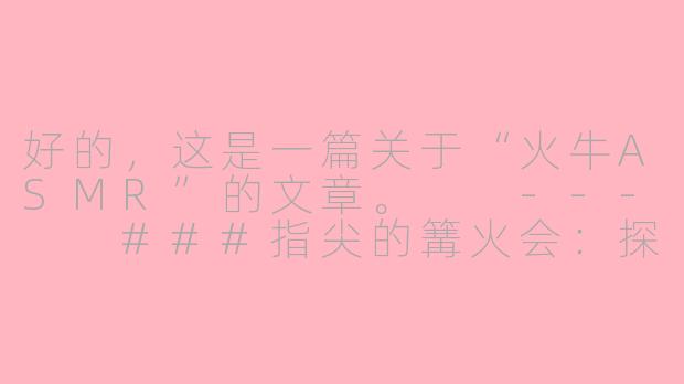 好的，这是一篇关于“火牛ASMR”的文章。

---

###指尖的篝火会：探索“火牛ASMR”的温暖与治愈

###