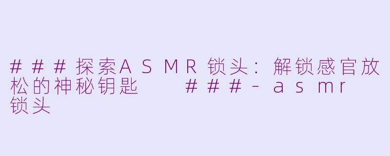 ###探索ASMR锁头：解锁感官放松的神秘钥匙

###-asmr 锁头