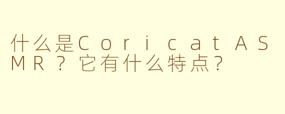 什么是CoricatASMR？它有什么特点？