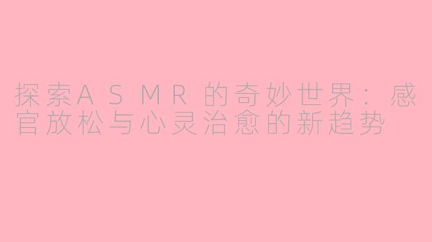 探索ASMR的奇妙世界：感官放松与心灵治愈的新趋势