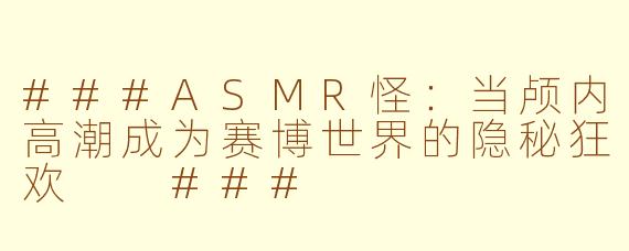 ###ASMR怪：当颅内高潮成为赛博世界的隐秘狂欢

###