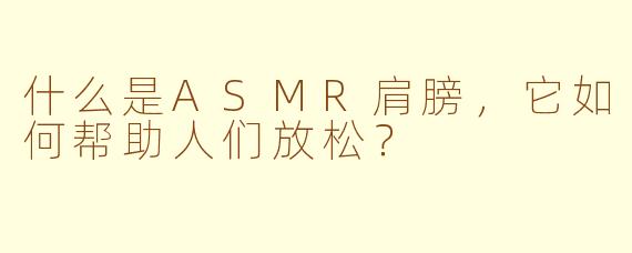 什么是ASMR肩膀，它如何帮助人们放松？