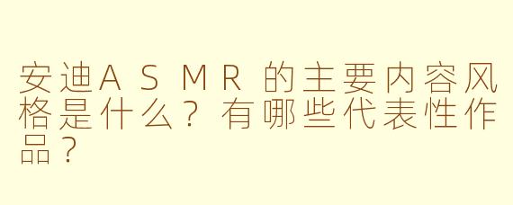 安迪ASMR的主要内容风格是什么？有哪些代表性作品？