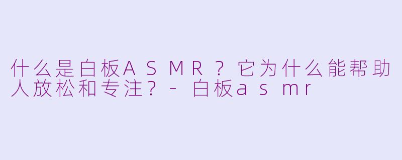 什么是白板ASMR？它为什么能帮助人放松和专注？-白板asmr
