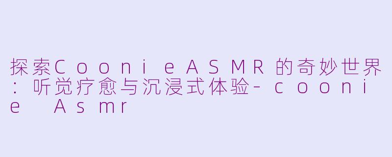探索CoonieASMR的奇妙世界：听觉疗愈与沉浸式体验-coonie Asmr