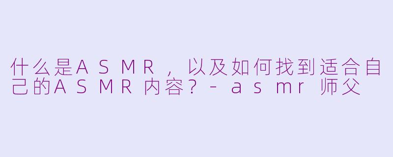 什么是ASMR，以及如何找到适合自己的ASMR内容？-asmr师父