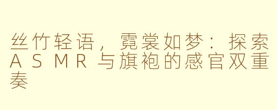 丝竹轻语，霓裳如梦：探索ASMR与旗袍的感官双重奏