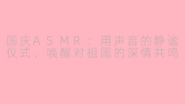 国庆ASMR：用声音的静谧仪式，唤醒对祖国的深情共鸣