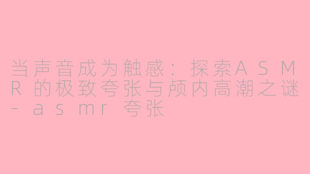 当声音成为触感：探索ASMR的极致夸张与颅内高潮之谜-asmr夸张