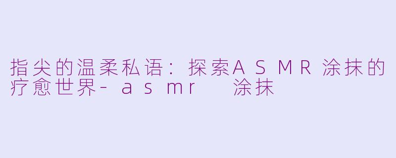 指尖的温柔私语：探索ASMR涂抹的疗愈世界-asmr 涂抹