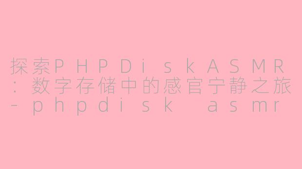 探索PHPDiskASMR：数字存储中的感官宁静之旅-phpdisk asmr