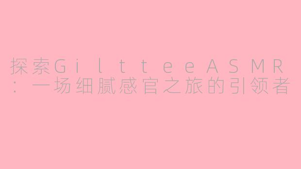 探索GiltteeASMR：一场细腻感官之旅的引领者