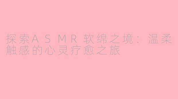 探索ASMR软绵之境：温柔触感的心灵疗愈之旅