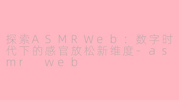 探索ASMRWeb：数字时代下的感官放松新维度-asmr web