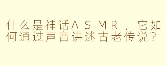 什么是神话ASMR，它如何通过声音讲述古老传说？