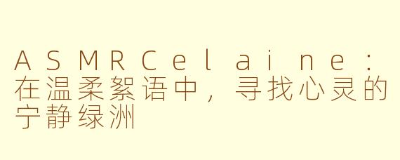 ASMRCelaine：在温柔絮语中，寻找心灵的宁静绿洲