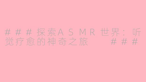 ###探索ASMR世界：听觉疗愈的神奇之旅

###