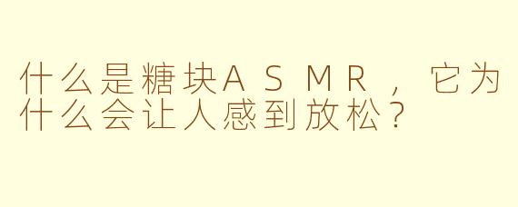 什么是糖块ASMR，它为什么会让人感到放松？