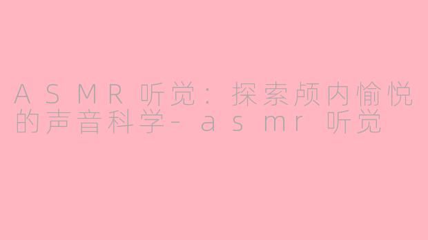 ASMR听觉：探索颅内愉悦的声音科学-asmr听觉