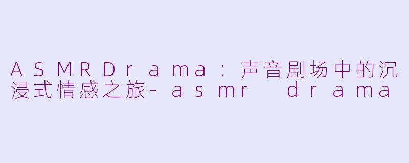 ASMRDrama：声音剧场中的沉浸式情感之旅-asmr drama