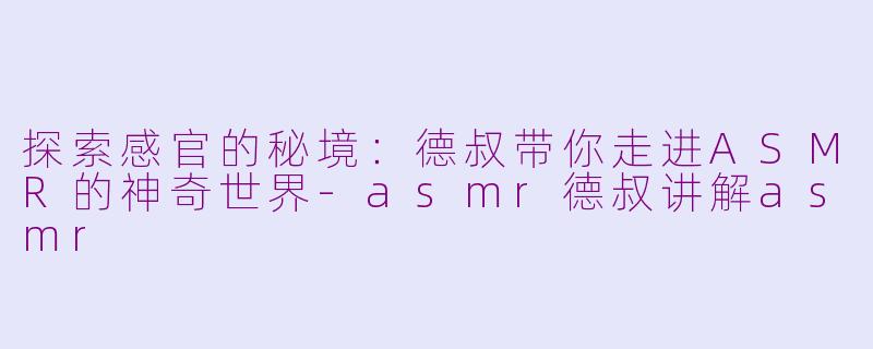 探索感官的秘境：德叔带你走进ASMR的神奇世界-asmr德叔讲解asmr