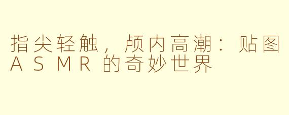 指尖轻触，颅内高潮：贴图ASMR的奇妙世界