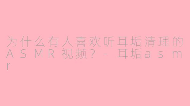 为什么有人喜欢听耳垢清理的ASMR视频？-耳垢asmr