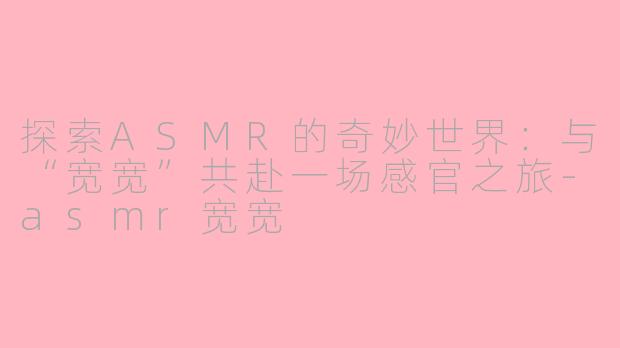 探索ASMR的奇妙世界：与“宽宽”共赴一场感官之旅-asmr宽宽