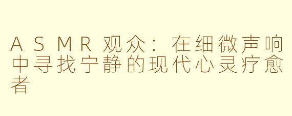 ASMR观众：在细微声响中寻找宁静的现代心灵疗愈者