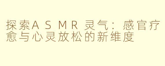 探索ASMR灵气：感官疗愈与心灵放松的新维度