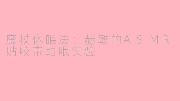魔杖休眠法：赫敏的ASMR贴胶带助眠实验