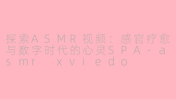 探索ASMR视频：感官疗愈与数字时代的心灵SPA-asmr xviedo