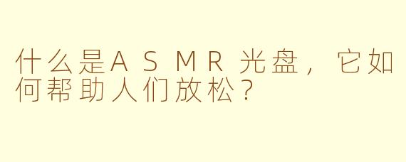 什么是ASMR光盘，它如何帮助人们放松？