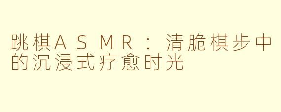 跳棋ASMR:清脆棋步中的沉浸式疗愈时光
