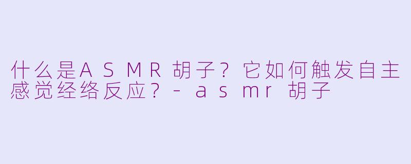 什么是ASMR胡子？它如何触发自主感觉经络反应？-asmr胡子