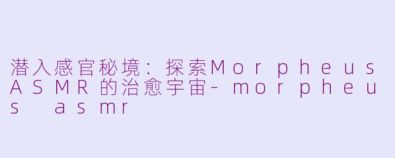 潜入感官秘境：探索MorpheusASMR的治愈宇宙-morpheus asmr
