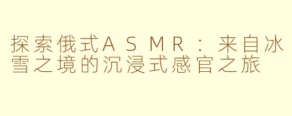 探索俄式ASMR：来自冰雪之境的沉浸式感官之旅