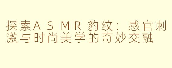 探索ASMR豹纹：感官刺激与时尚美学的奇妙交融