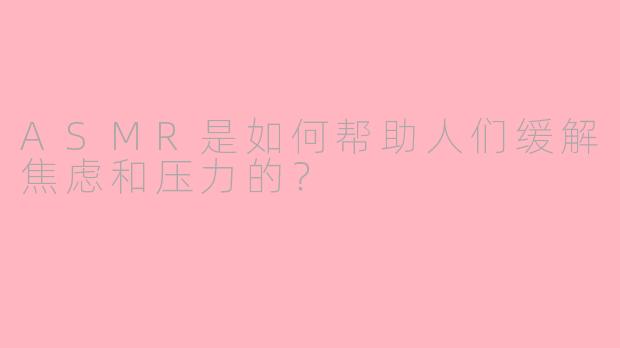 ASMR是如何帮助人们缓解焦虑和压力的？