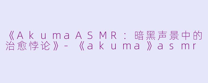 《AkumaASMR：暗黑声景中的治愈悖论》-《akuma》asmr