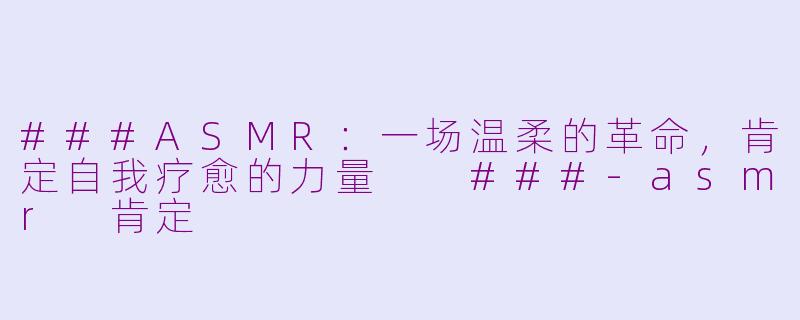 ###ASMR：一场温柔的革命，肯定自我疗愈的力量

###-asmr 肯定