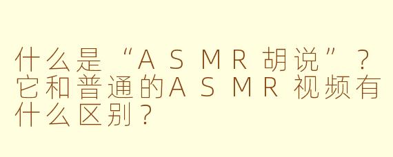 什么是“ASMR胡说”？它和普通的ASMR视频有什么区别？