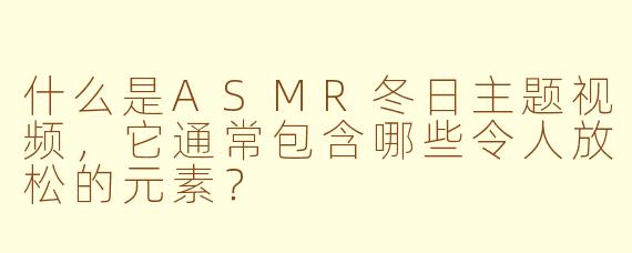 什么是ASMR冬日主题视频，它通常包含哪些令人放松的元素？